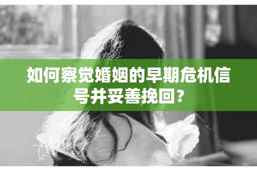 如何察觉婚姻的早期危机信号并妥善挽回？