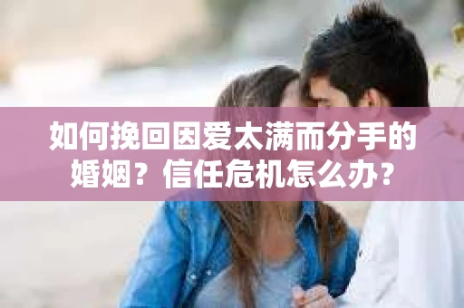 如何挽回因爱太满而分手的婚姻?信任危机怎么办? 如何挽回因爱太满而分手的婚姻?信任危机怎么办?