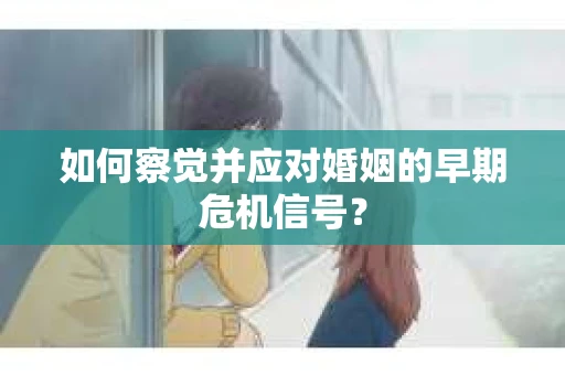 如何察觉并应对婚姻的早期危机信号？
