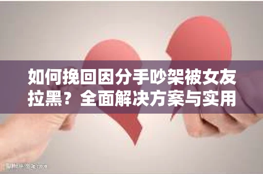 如何挽回因分手吵架被女友拉黑？全面解决方案与实用建议
