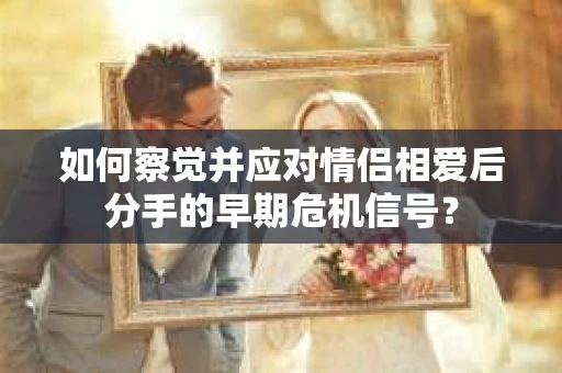 如何察觉并应对情侣相爱后分手的早期危机信号？