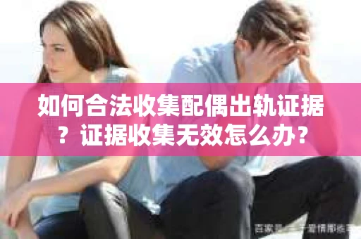 如何合法收集配偶出轨证据？证据收集无效怎么办？