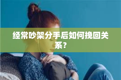经常吵架分手后如何挽回关系？