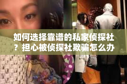 如何选择靠谱的私家侦探社？担心被侦探社欺骗怎么办？