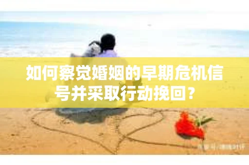 如何察觉婚姻的早期危机信号并采取行动挽回？