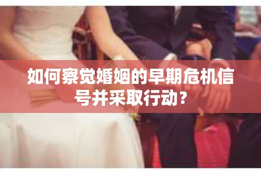 如何察觉婚姻的早期危机信号并采取行动？