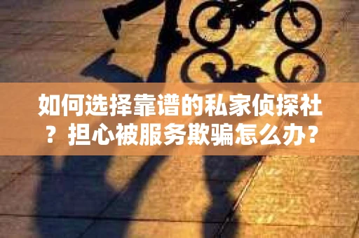 如何选择靠谱的私家侦探社？担心被服务欺骗怎么办？