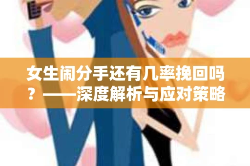女生闹分手还有几率挽回吗？——深度解析与应对策略