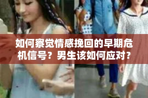 如何察觉情感挽回的早期危机信号？男生该如何应对？