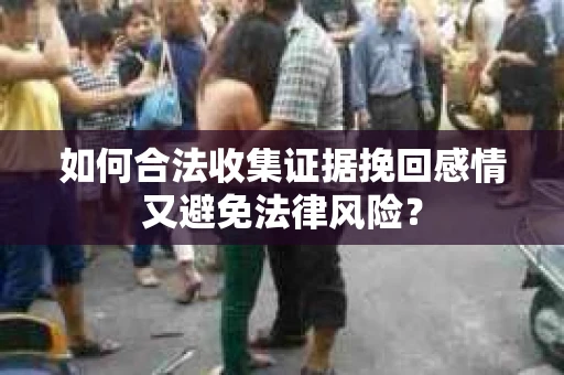 如何合法收集证据挽回感情又避免法律风险? 如何合法收集证据挽回感情又避免法律风险?