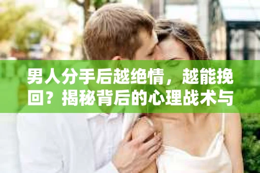 男人分手后越绝情，越能挽回？揭秘背后的心理战术与实际操作