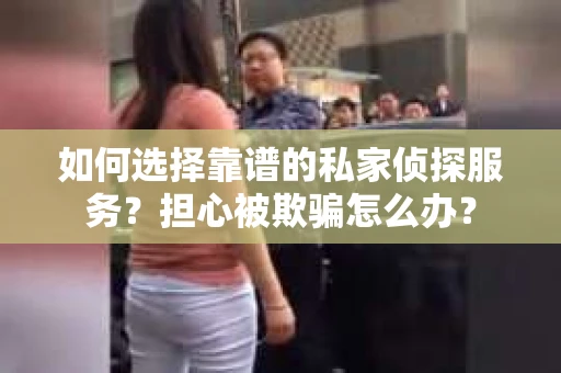 如何选择靠谱的私家侦探服务？担心被欺骗怎么办？