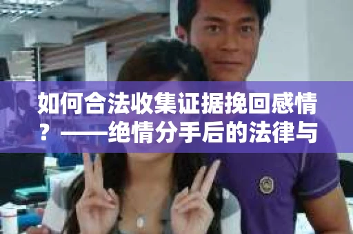 如何合法收集证据挽回感情？——绝情分手后的法律与取证策略