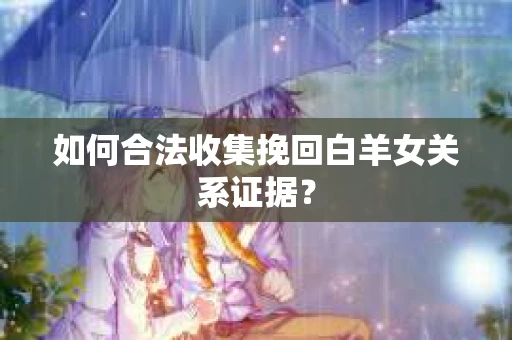 如何合法收集挽回白羊女关系证据？