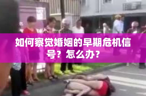 如何察觉婚姻的早期危机信号？怎么办？