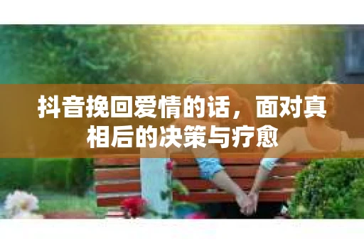 抖音挽回爱情的话，面对真相后的决策与疗愈