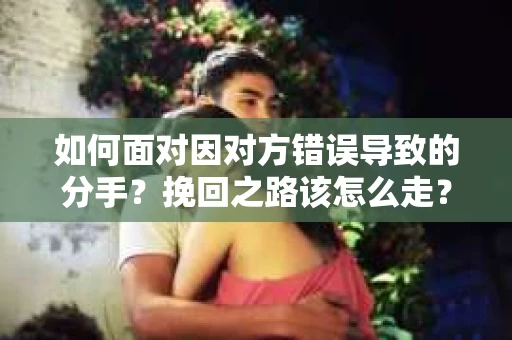 如何面对因对方错误导致的分手？挽回之路该怎么走？