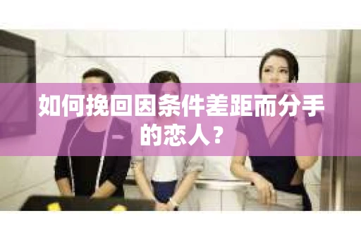 如何挽回因条件差距而分手的恋人？