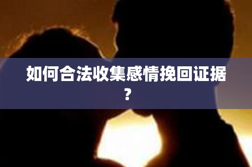 如何合法收集感情挽回证据? 如何合法收集感情挽回证据?