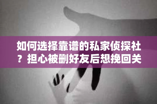 如何选择靠谱的私家侦探社？担心被删好友后想挽回关系怎么办？
