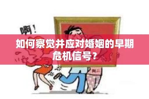 如何察觉并应对婚姻的早期危机信号? 如何察觉并应对婚姻的早期危机信号?