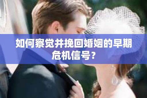 如何察觉并挽回婚姻的早期危机信号？