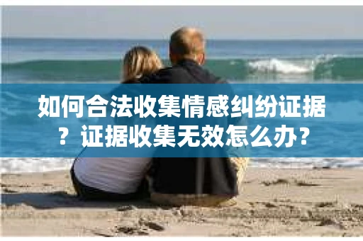 如何合法收集情感纠纷证据？证据收集无效怎么办？