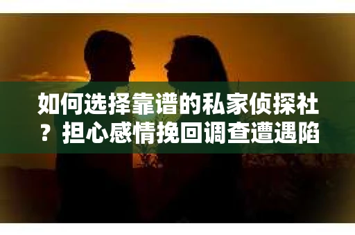 如何选择靠谱的私家侦探社？担心感情挽回调查遭遇陷阱怎么办？