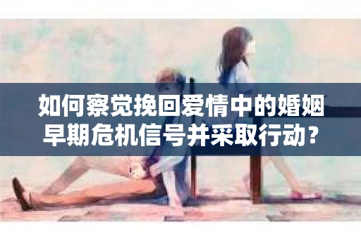 如何察觉挽回爱情中的婚姻早期危机信号并采取行动？