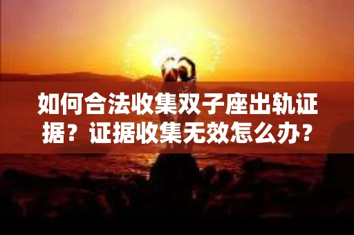 如何合法收集双子座出轨证据？证据收集无效怎么办？