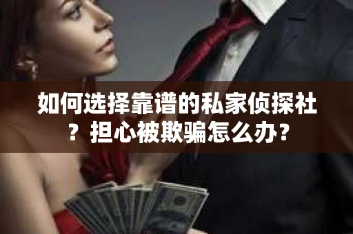 如何选择靠谱的私家侦探社？担心被欺骗怎么办？