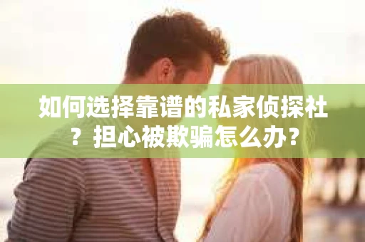 如何选择靠谱的私家侦探社？担心被欺骗怎么办？