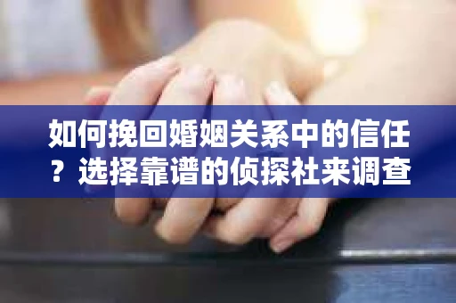 如何挽回婚姻关系中的信任？选择靠谱的侦探社来调查双方出轨怎么办？