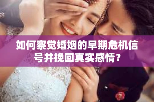 如何察觉婚姻的早期危机信号并挽回真实感情？