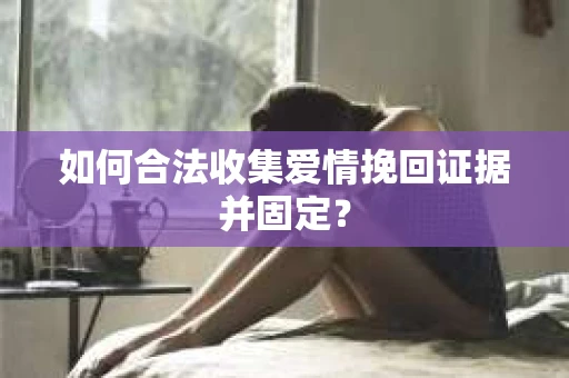 如何合法收集爱情挽回证据并固定？