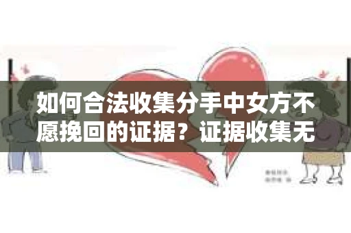 如何合法收集分手中女方不愿挽回的证据？证据收集无效怎么办？