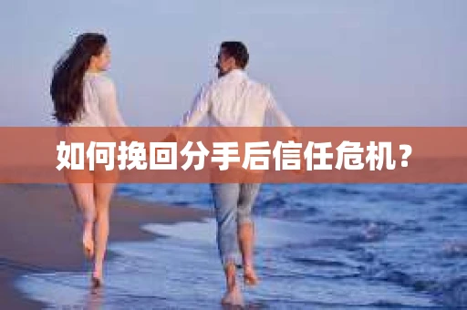 如何挽回分手后信任危机？