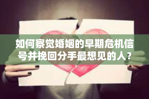 如何察觉婚姻的早期危机信号并挽回分手最想见的人？