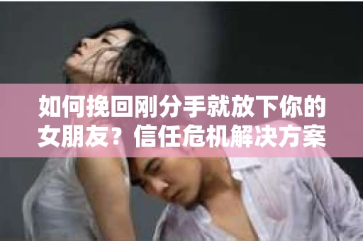 如何挽回刚分手就放下你的女朋友?信任危机解决方案 如何挽回刚分手就放下你的女朋友?信任危机解决方案