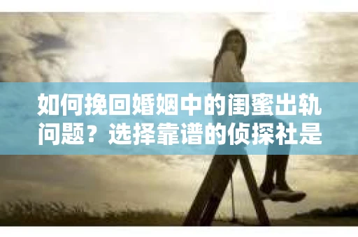 如何挽回婚姻中的闺蜜出轨问题？选择靠谱的侦探社是关键