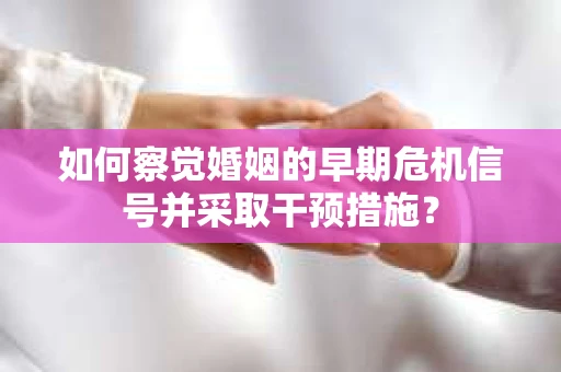 如何察觉婚姻的早期危机信号并采取干预措施? 如何察觉婚姻的早期危机信号并采取干预措施?