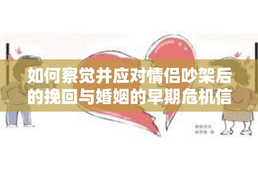 如何察觉并应对情侣吵架后的挽回与婚姻的早期危机信号？
