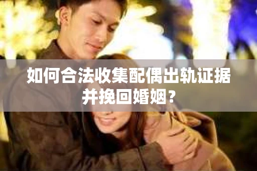 如何合法收集配偶出轨证据并挽回婚姻？