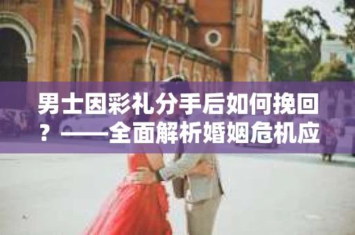 男士因彩礼分手后如何挽回？——全面解析婚姻危机应对策略