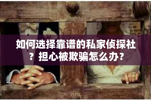 如何选择靠谱的私家侦探社？担心被欺骗怎么办？