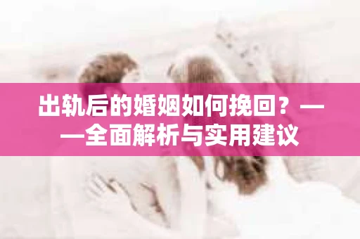 出轨后的婚姻如何挽回？——全面解析与实用建议