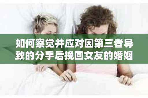 如何察觉并应对因第三者导致的分手后挽回女友的婚姻危机信号？