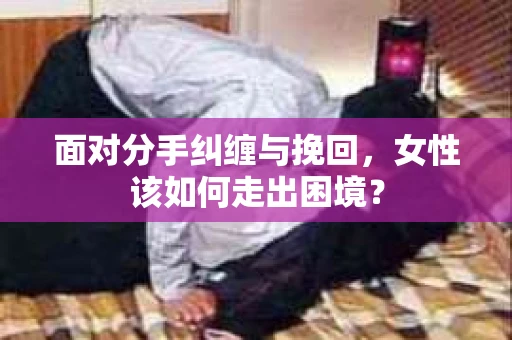 面对分手纠缠与挽回，女性该如何走出困境？