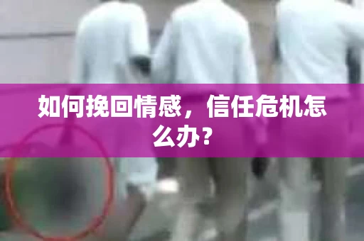 如何挽回情感，信任危机怎么办？