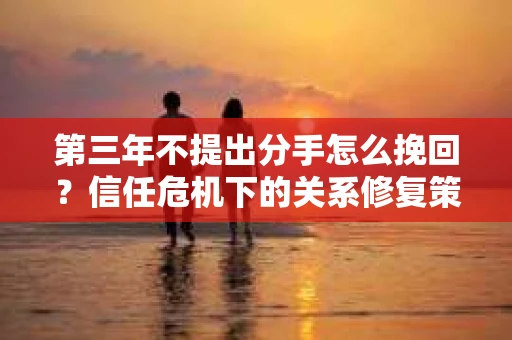 第三年不提出分手怎么挽回？信任危机下的关系修复策略